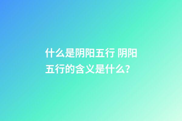 什么是阴阳五行 阴阳五行的含义是什么？-第1张-观点-玄机派